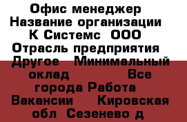 Офис-менеджер › Название организации ­ К Системс, ООО › Отрасль предприятия ­ Другое › Минимальный оклад ­ 20 000 - Все города Работа » Вакансии   . Кировская обл.,Сезенево д.